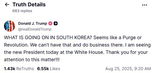 트럼프 대통령이 한미정상회담 직전 올린 SNS 게시글     (워싱턴=연합뉴스) 도널드 트럼프 미국 대통령은 25일(현지시간) 한미정상회담을 앞두고 이날 사회관계망서비스(SNS) 트루스소셜에 올린 글에서 “한국에서 무슨 일이 일어나고 있는 것인가”라며 “숙청 또는 혁명같이 보인다”라고 썼다.  2025.8.25  [트럼프 트루스소셜 캡처. 재판매 및 DB 금지]     photo@yna.co.kr (끝)